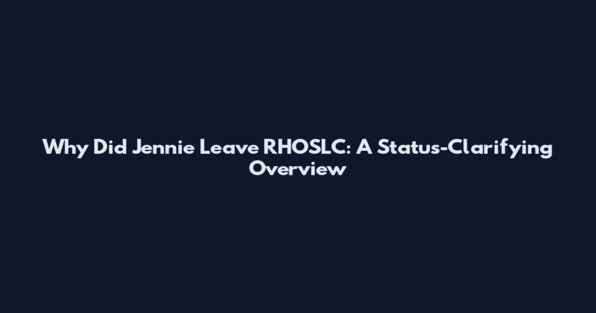 Why Did Jennie Leave RHOSLC: A Status-Clarifying Overview