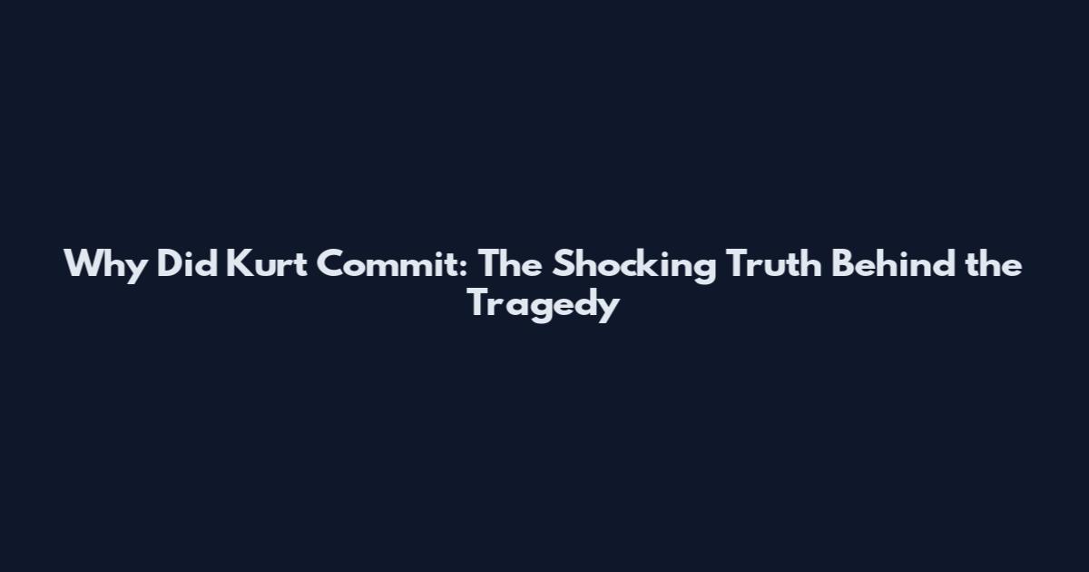 Why Did Kurt Commit: The Shocking Truth Behind the Tragedy