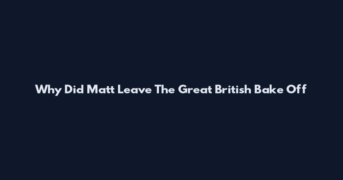 Why Did Matt Leave The Great British Bake Off