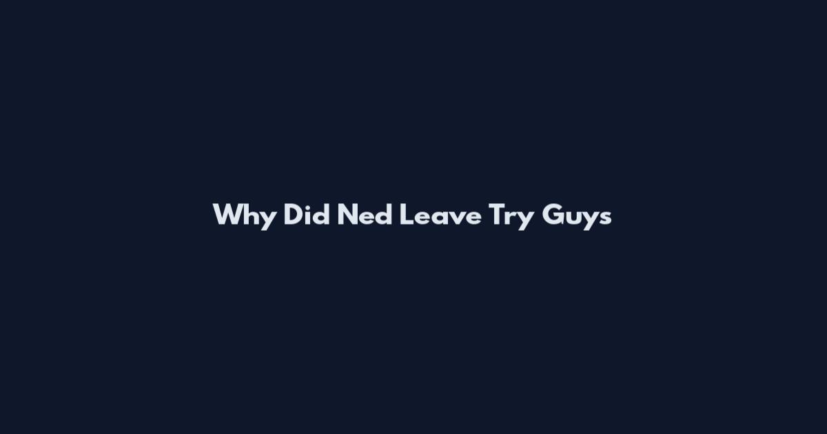 Why Did Ned Leave Try Guys