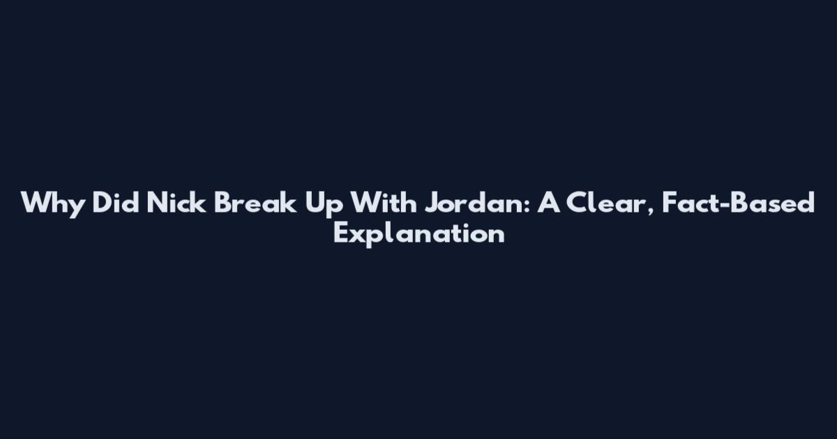 Why Did Nick Break Up With Jordan: A Clear, Fact-Based Explanation
