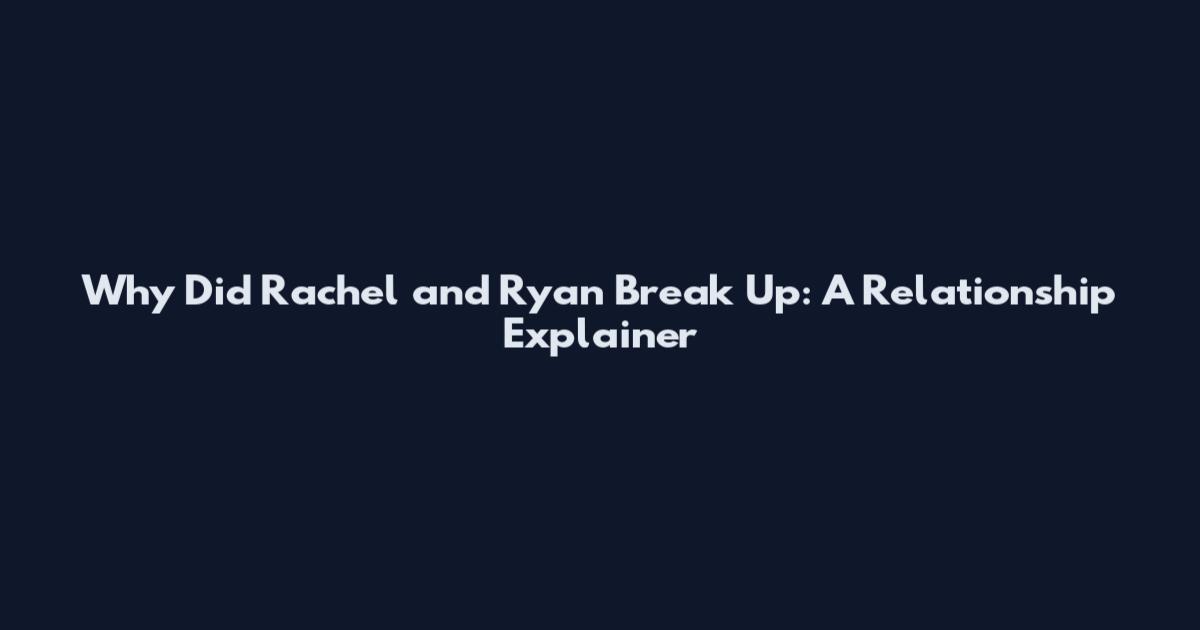 Why Did Rachel and Ryan Break Up: A Relationship Explainer