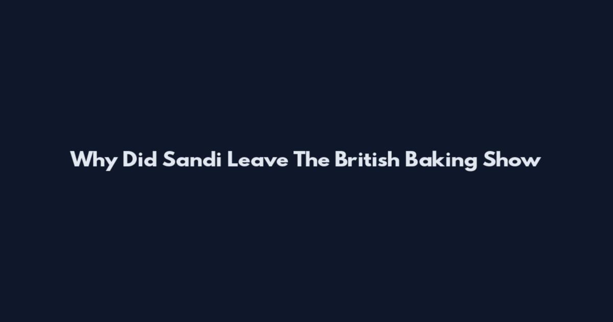 Why Did Sandi Leave The British Baking Show