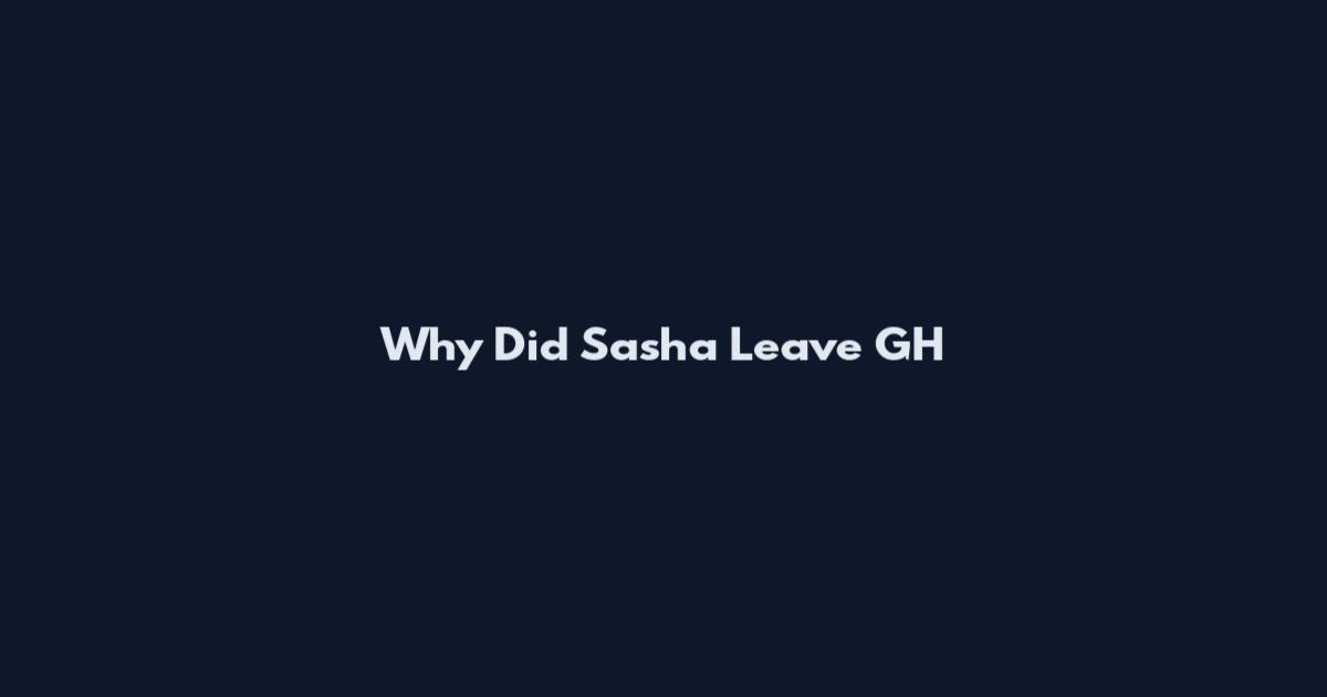 Why Did Sasha Leave GH