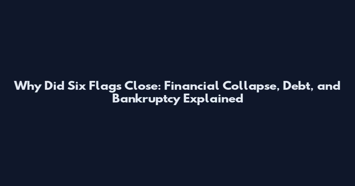 Why Did Six Flags Close: Financial Collapse, Debt, and Bankruptcy Explained