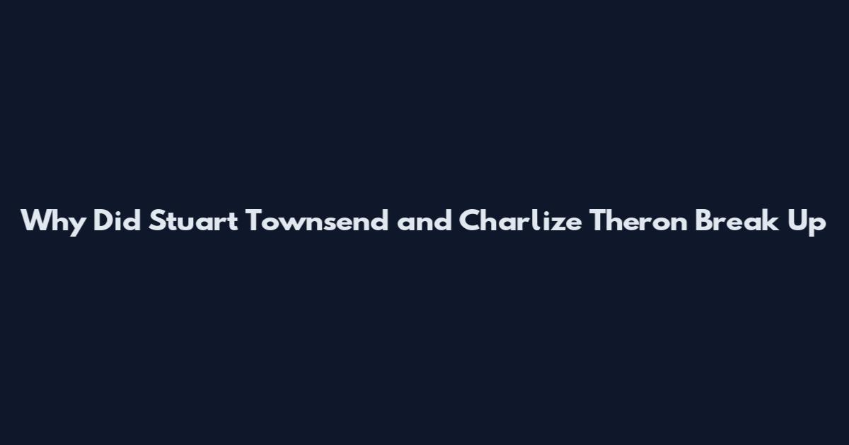 Why Did Stuart Townsend and Charlize Theron Break Up