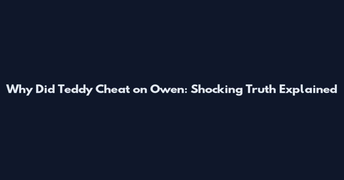 Why Did Teddy Cheat on Owen: Shocking Truth Explained