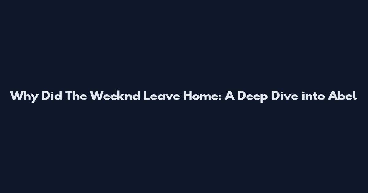 Why Did The Weeknd Leave Home: A Deep Dive into Abel