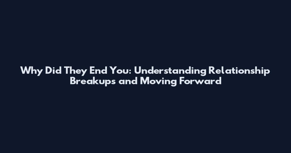 Why Did They End You: Understanding Relationship Breakups and Moving Forward