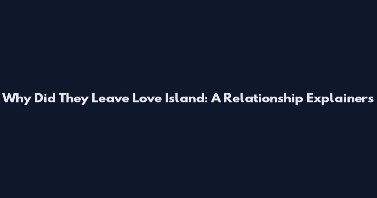 Why Did They Leave Love Island: A Relationship Explainers