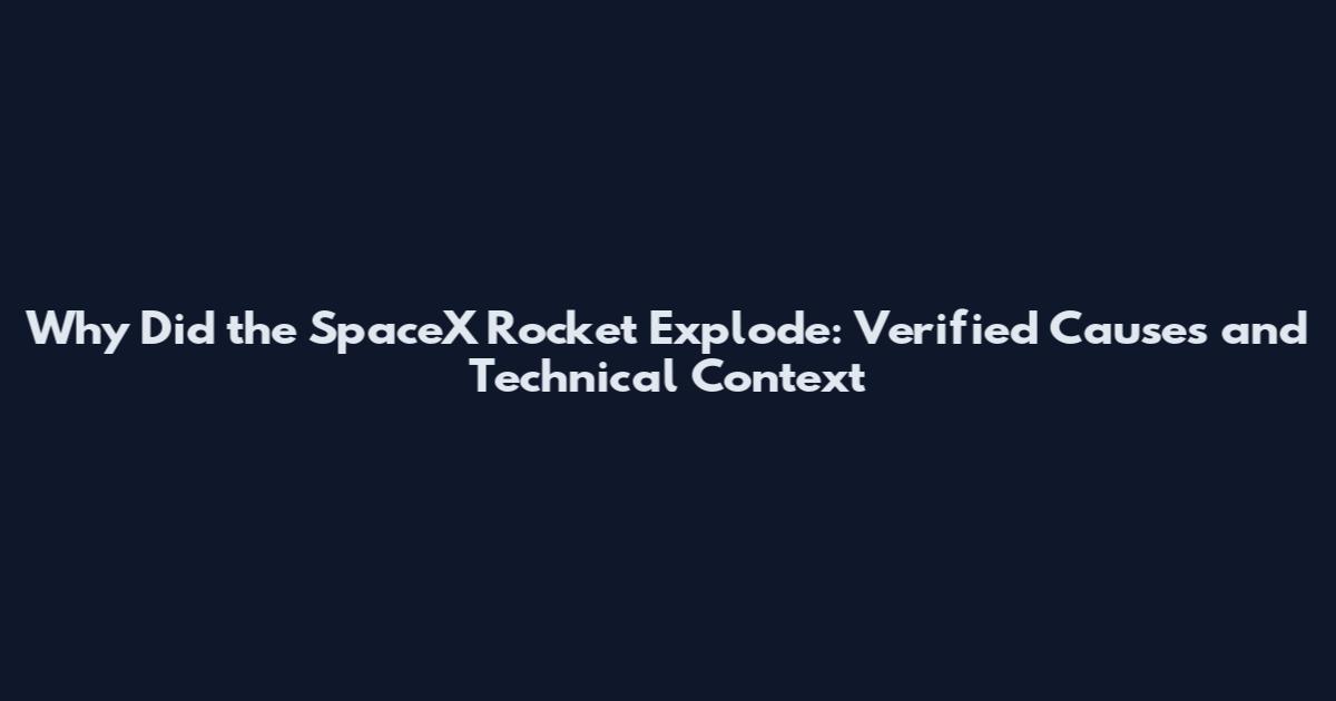 Why Did the SpaceX Rocket Explode: Verified Causes and Technical Context