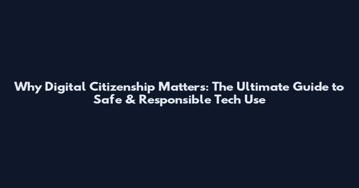 Why Digital Citizenship Matters: The Ultimate Guide to Safe & Responsible Tech Use