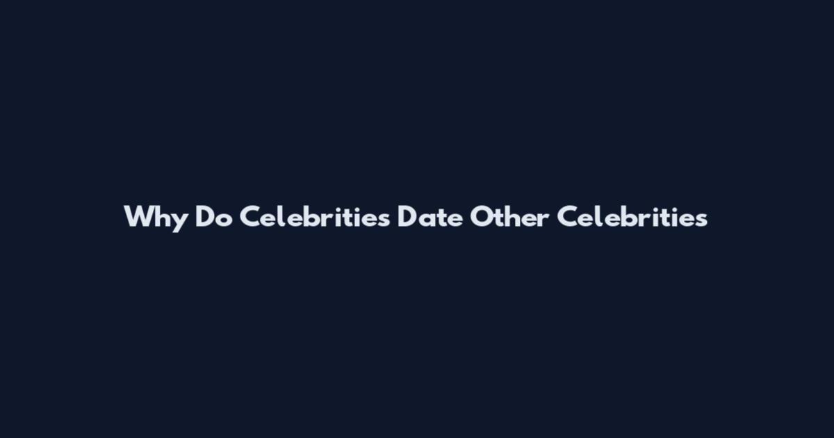 Why Do Celebrities Date Other Celebrities