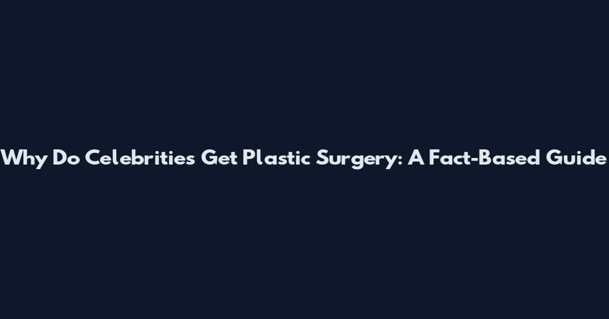 Why Do Celebrities Get Plastic Surgery: A Fact-Based Guide