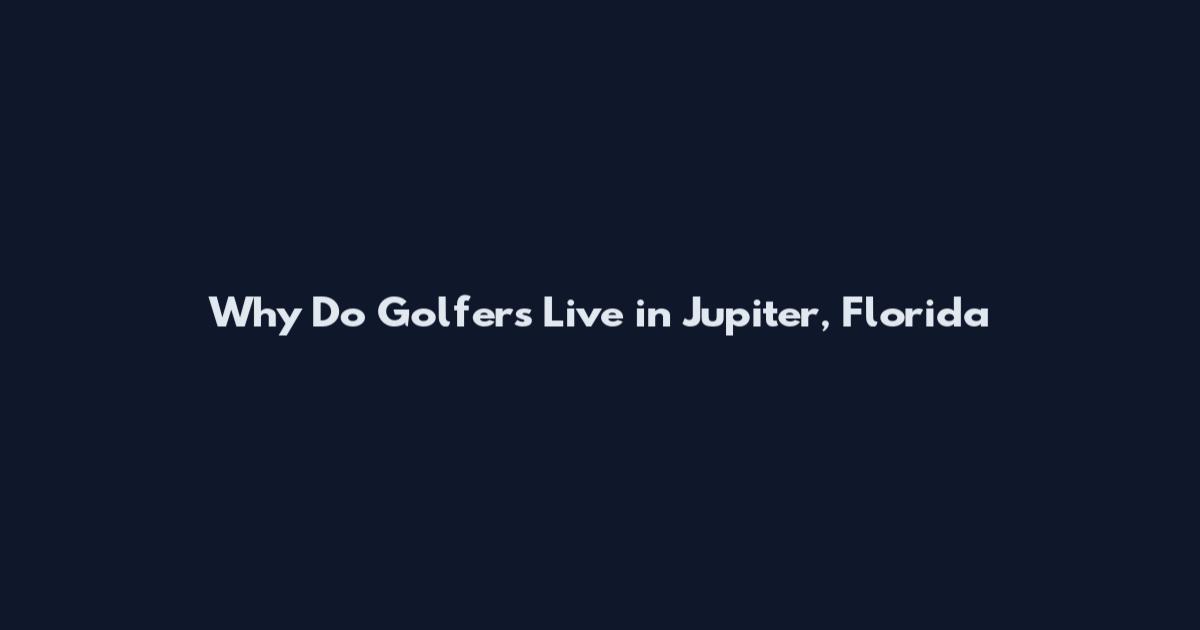 Why Do Golfers Live in Jupiter, Florida