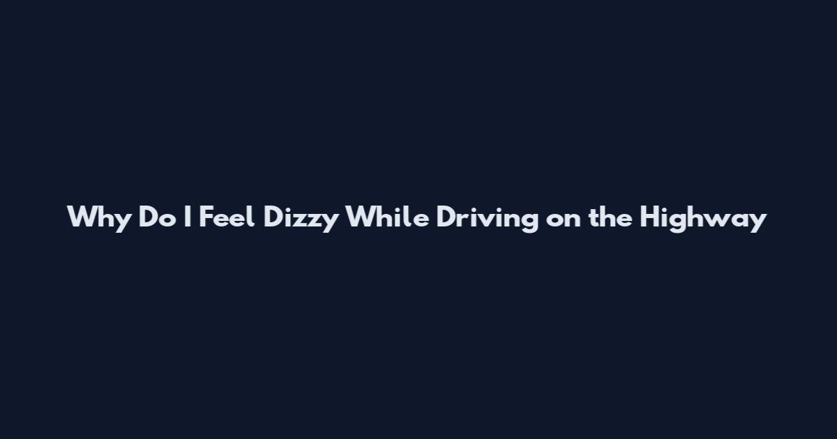 Why Do I Feel Dizzy While Driving on the Highway