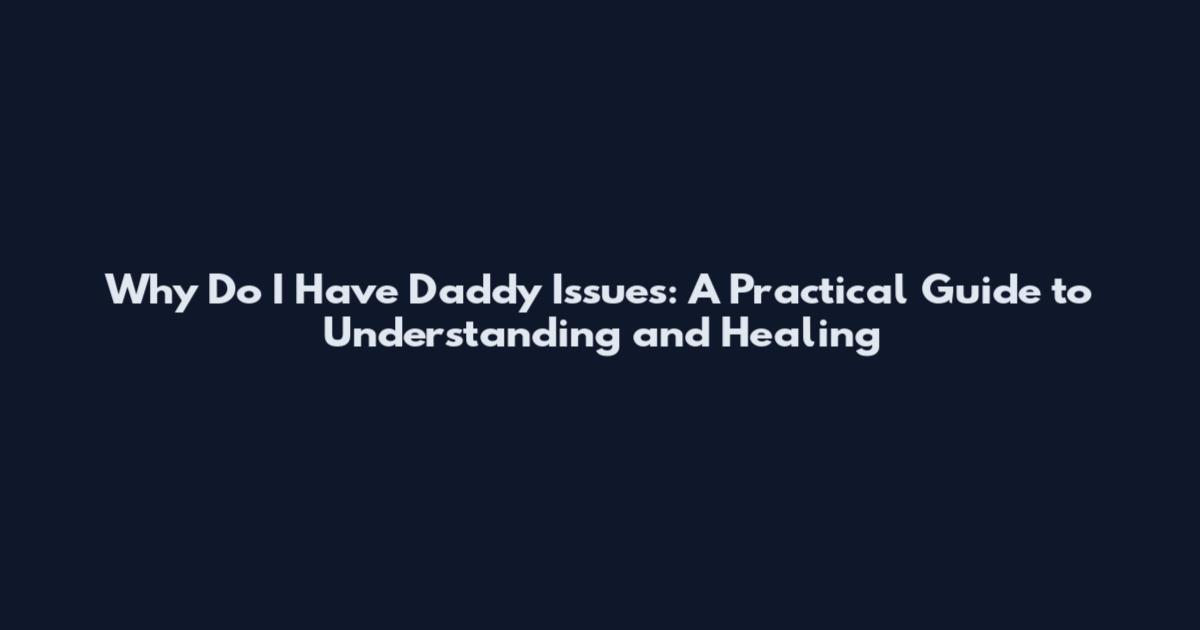Why Do I Have Daddy Issues: A Practical Guide to Understanding and Healing