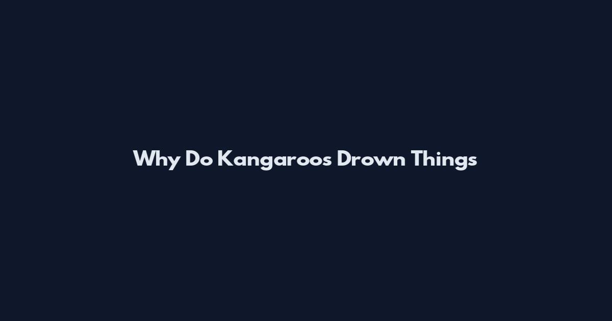 Why Do Kangaroos Drown Things