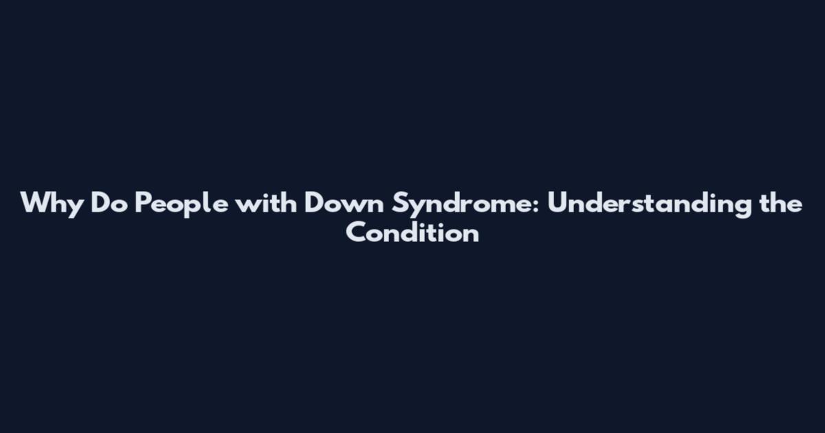 Why Do People with Down Syndrome: Understanding the Condition
