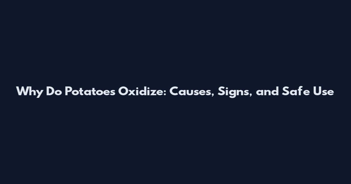 Why Do Potatoes Oxidize: Causes, Signs, and Safe Use