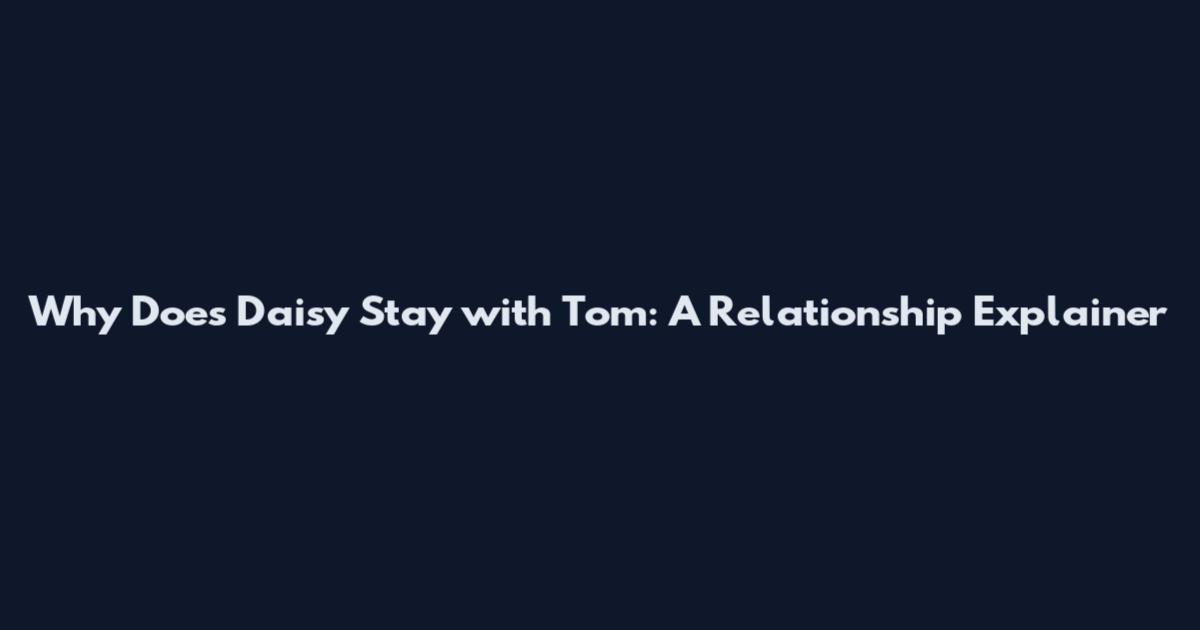 Why Does Daisy Stay with Tom: A Relationship Explainer