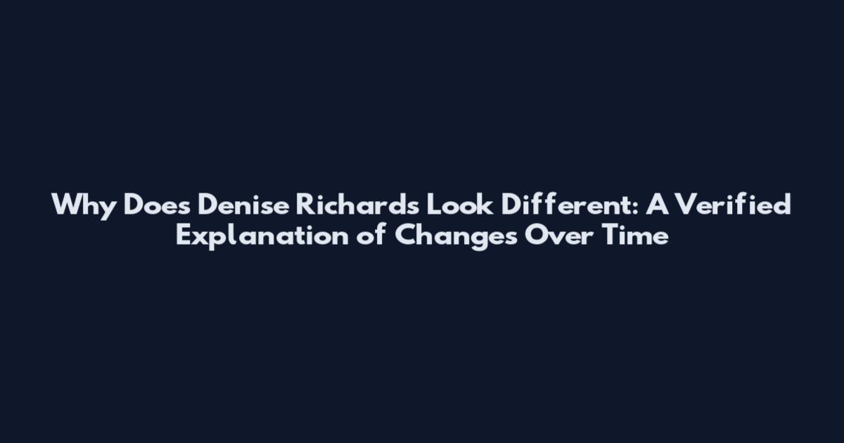 Why Does Denise Richards Look Different: A Verified Explanation of Changes Over Time