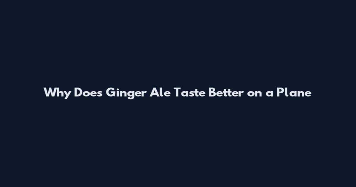 Why Does Ginger Ale Taste Better on a Plane