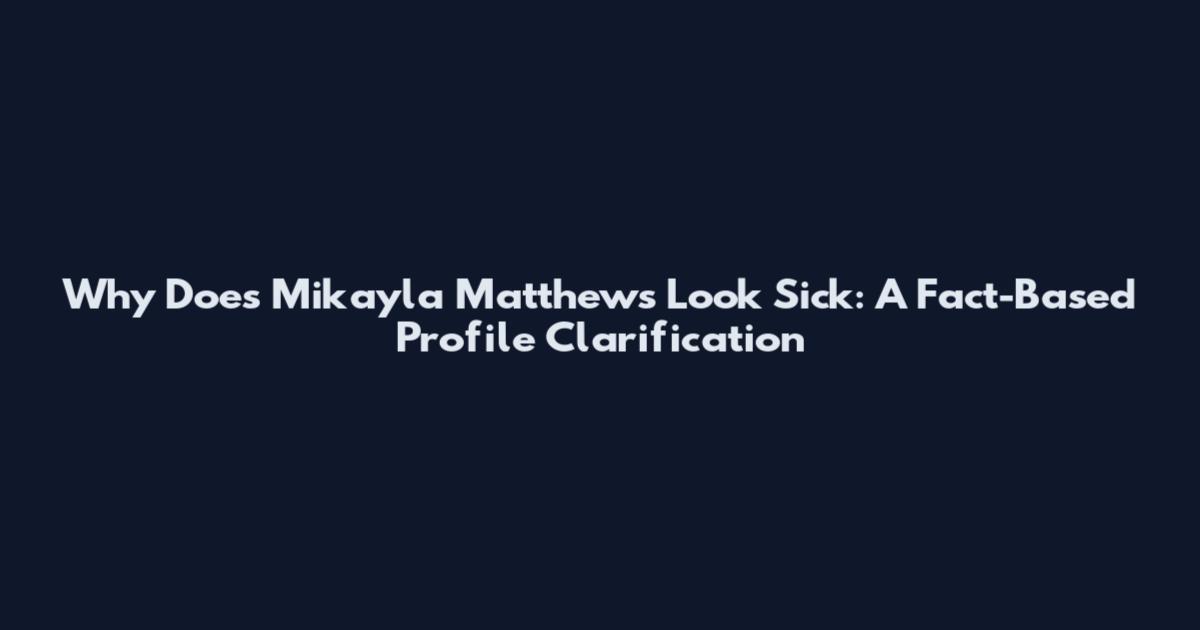 Why Does Mikayla Matthews Look Sick: A Fact-Based Profile Clarification