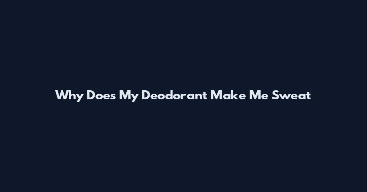 Why Does My Deodorant Make Me Sweat