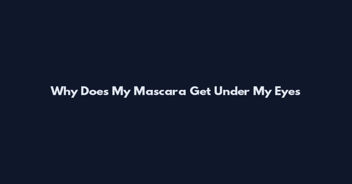 Why Does My Mascara Get Under My Eyes