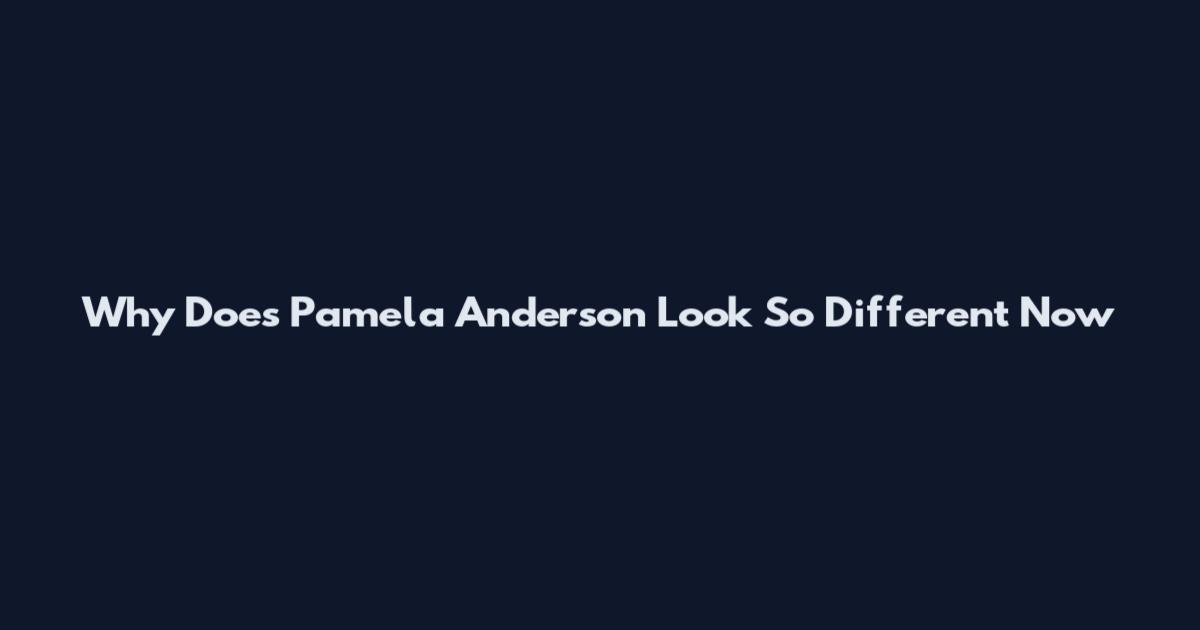 Why Does Pamela Anderson Look So Different Now