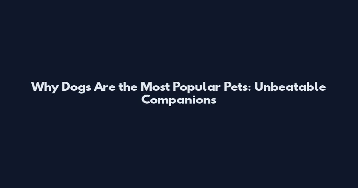 Why Dogs Are the Most Popular Pets: Unbeatable Companions