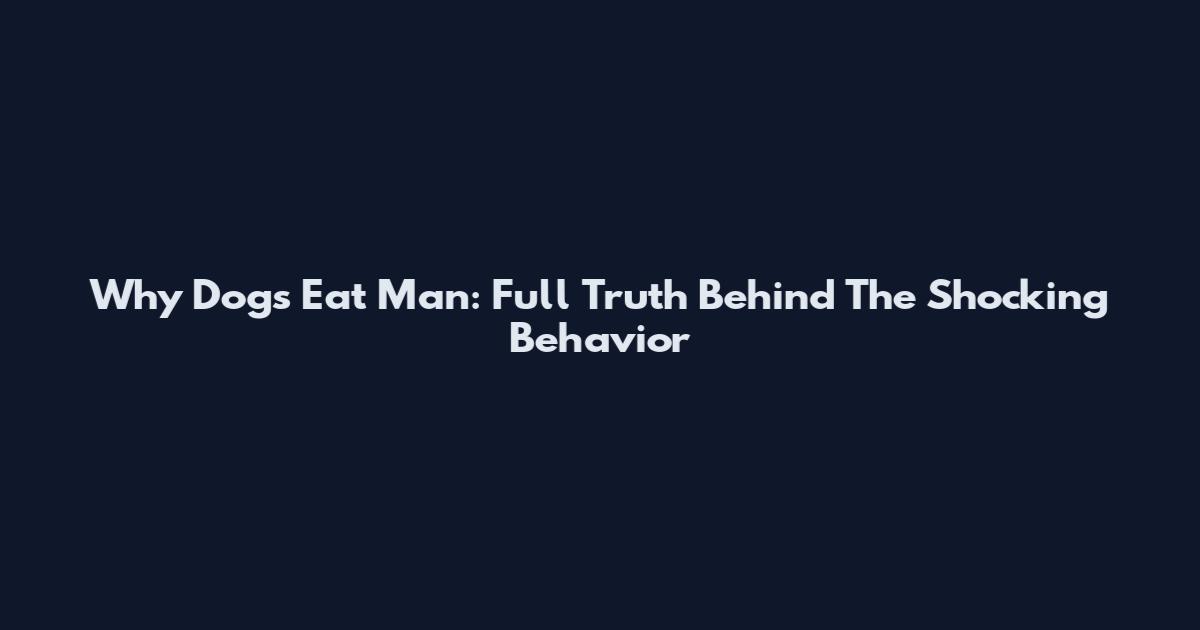 Why Dogs Eat Man: Full Truth Behind The Shocking Behavior