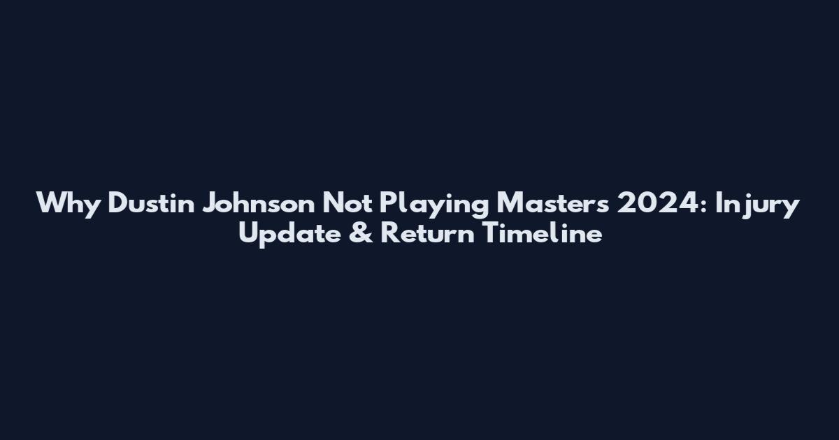 Why Dustin Johnson Not Playing Masters 2024: Injury Update & Return Timeline