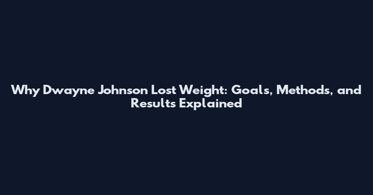 Why Dwayne Johnson Lost Weight: Goals, Methods, and Results Explained