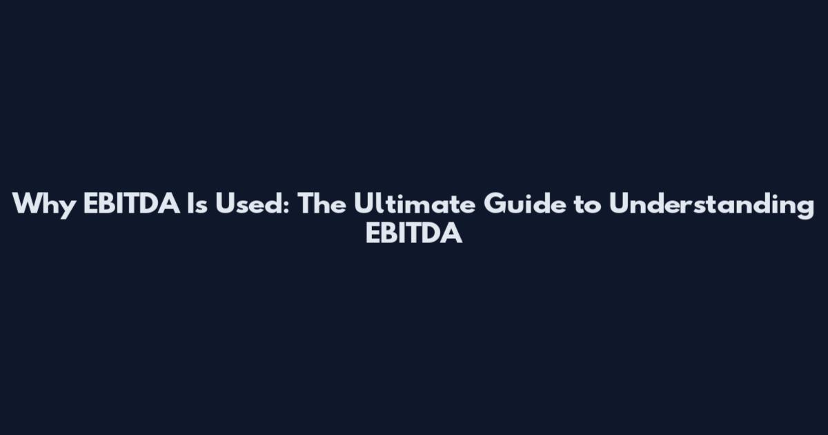Why EBITDA Is Used: The Ultimate Guide to Understanding EBITDA
