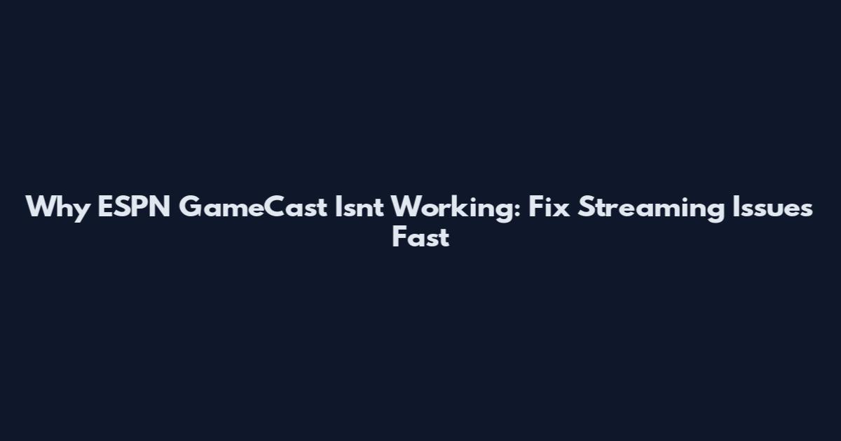 Why ESPN GameCast Isn't Working: Fix Streaming Issues Fast