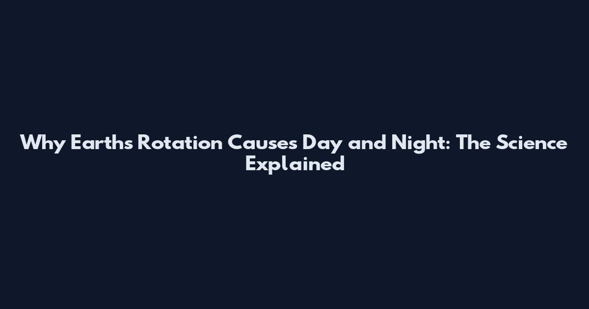 Why Earth's Rotation Causes Day and Night: The Science Explained