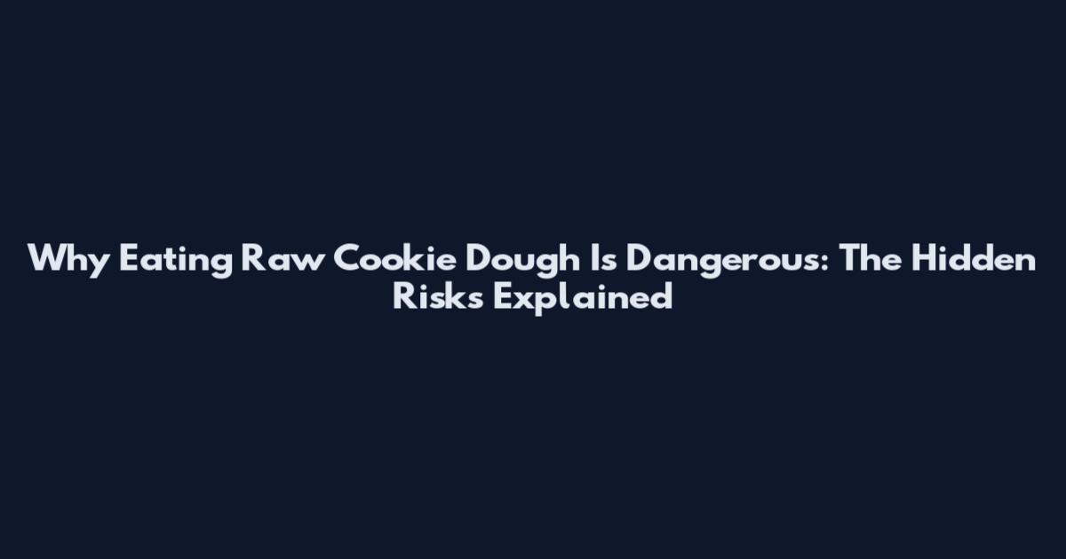 Why Eating Raw Cookie Dough Is Dangerous: The Hidden Risks Explained