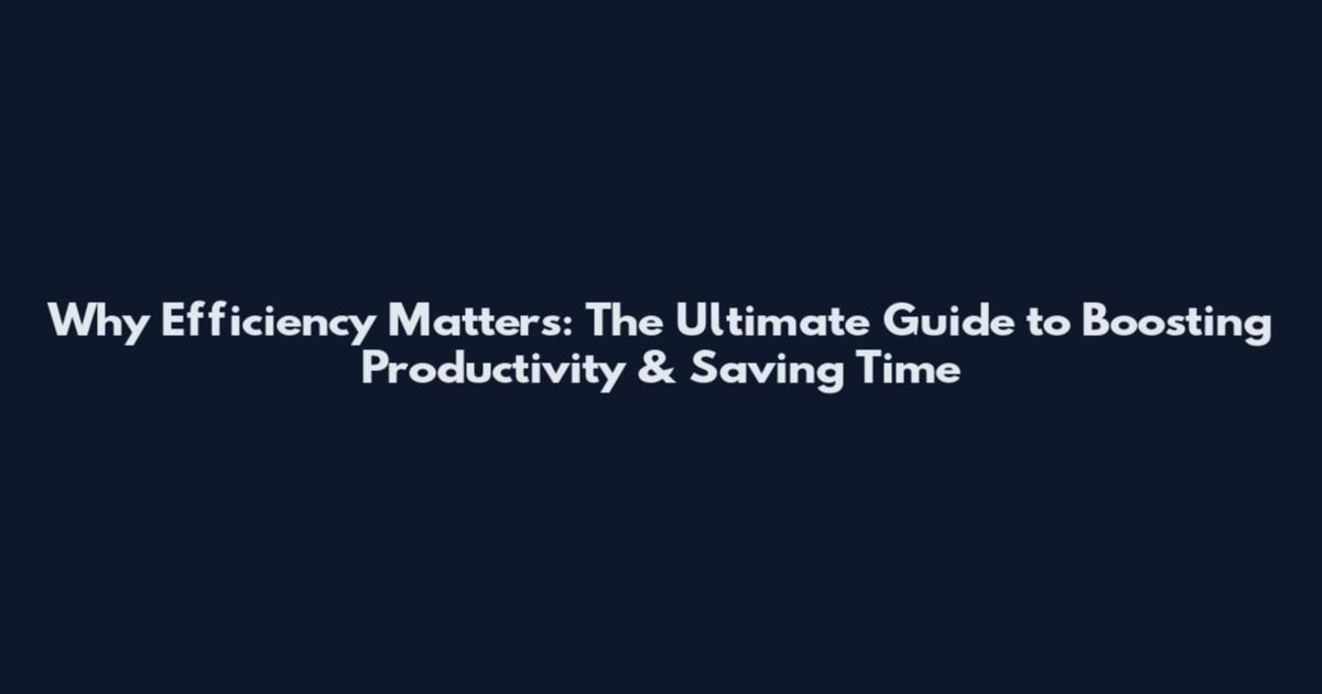 Why Efficiency Matters: The Ultimate Guide to Boosting Productivity & Saving Time