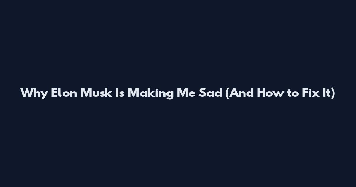 Why Elon Musk Is Making Me Sad (And How to Fix It)