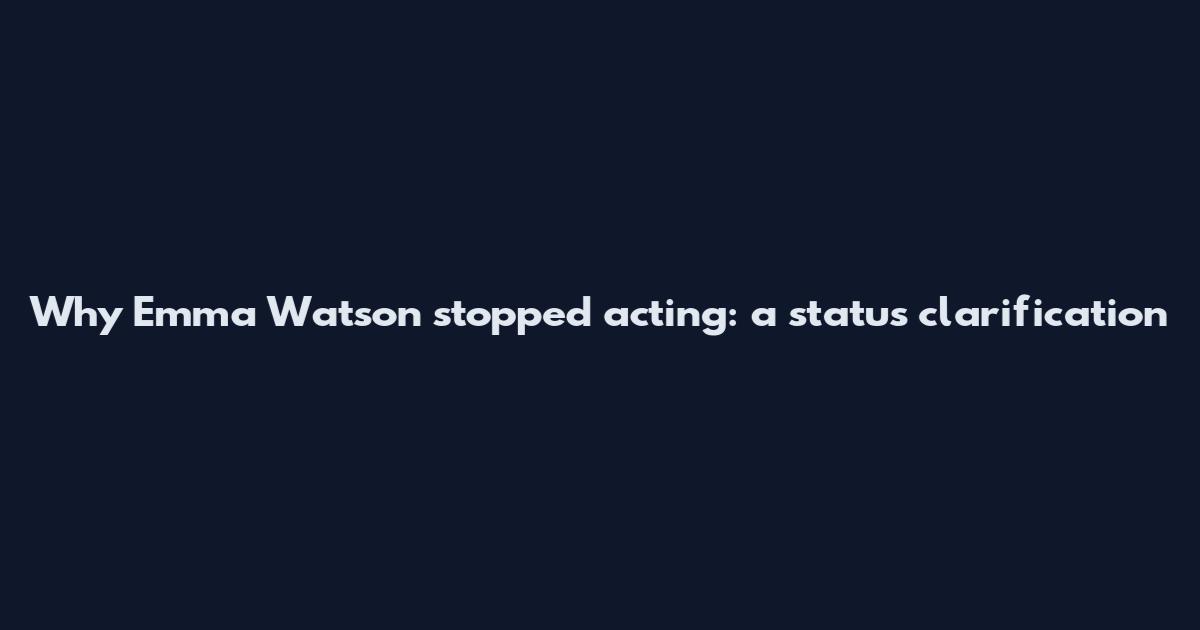 Why Emma Watson stopped acting: a status clarification