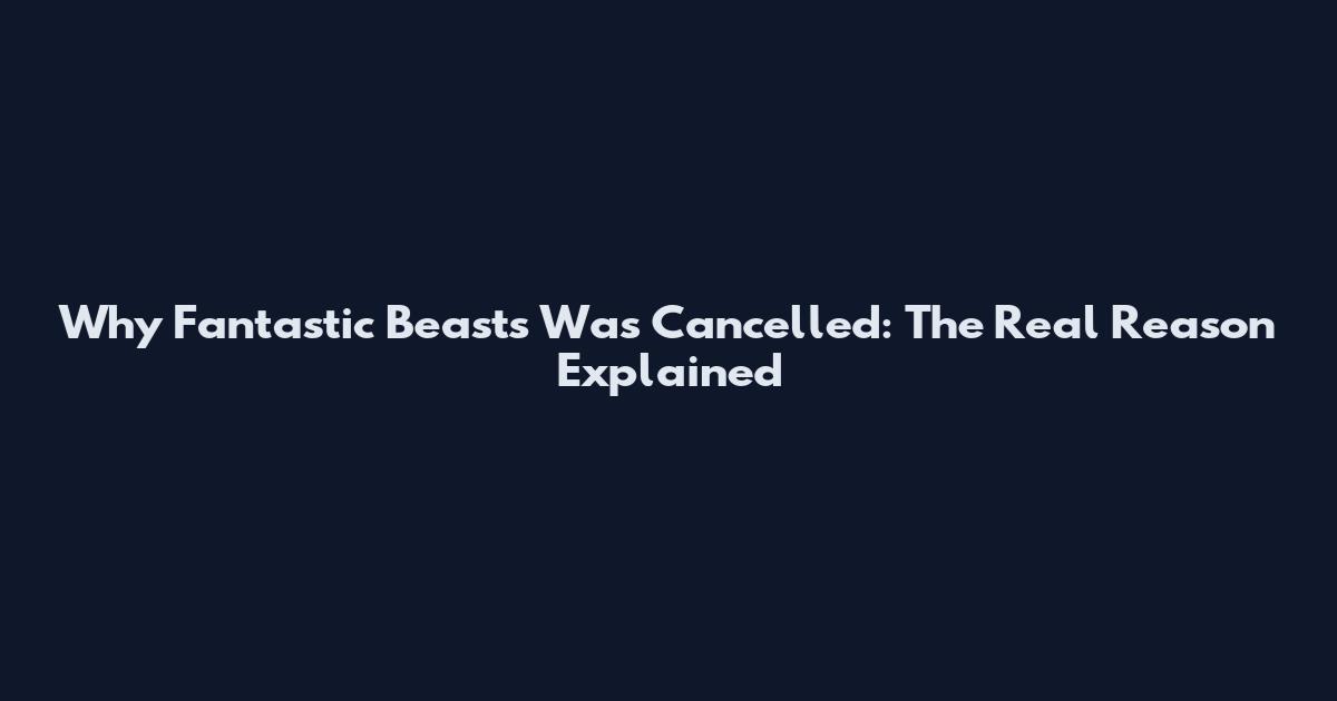 Why Fantastic Beasts Was Cancelled: The Real Reason Explained