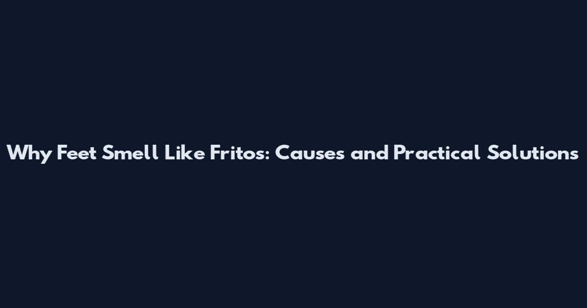 Why Feet Smell Like Fritos: Causes and Practical Solutions