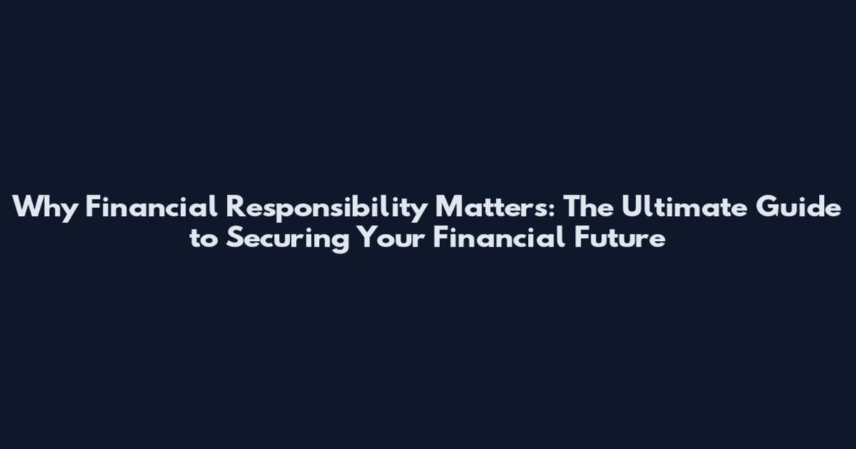 Why Financial Responsibility Matters: The Ultimate Guide to Securing Your Financial Future
