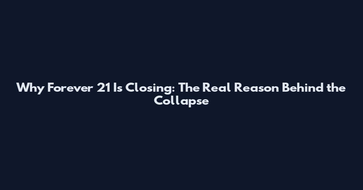 Why Forever 21 Is Closing: The Real Reason Behind the Collapse