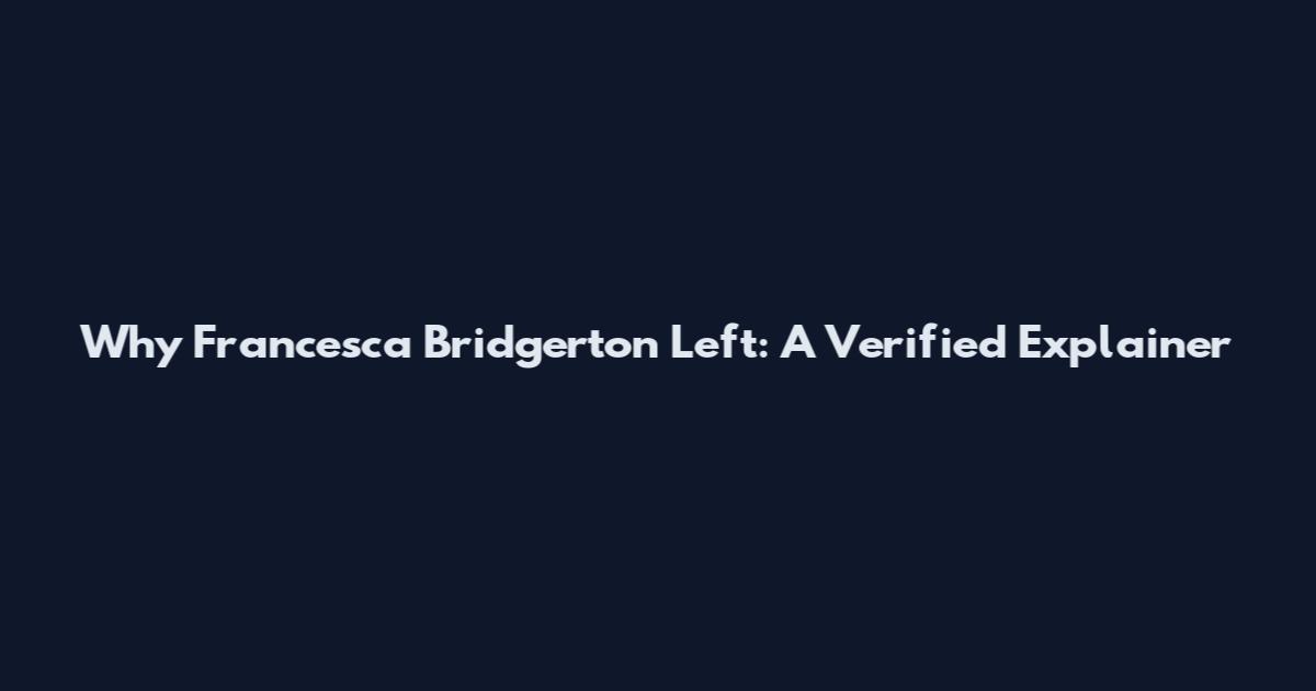 Why Francesca Bridgerton Left: A Verified Explainer