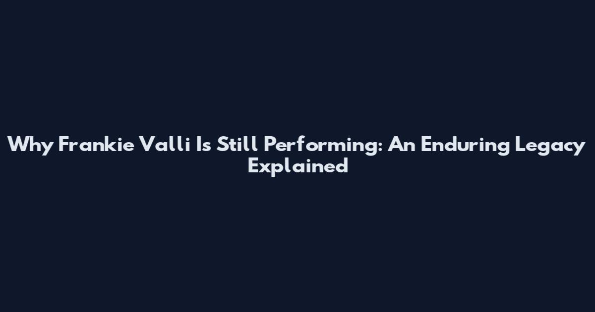 Why Frankie Valli Is Still Performing: An Enduring Legacy Explained
