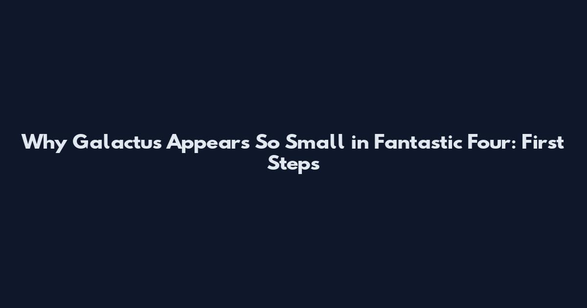 Why Galactus Appears So Small in Fantastic Four: First Steps