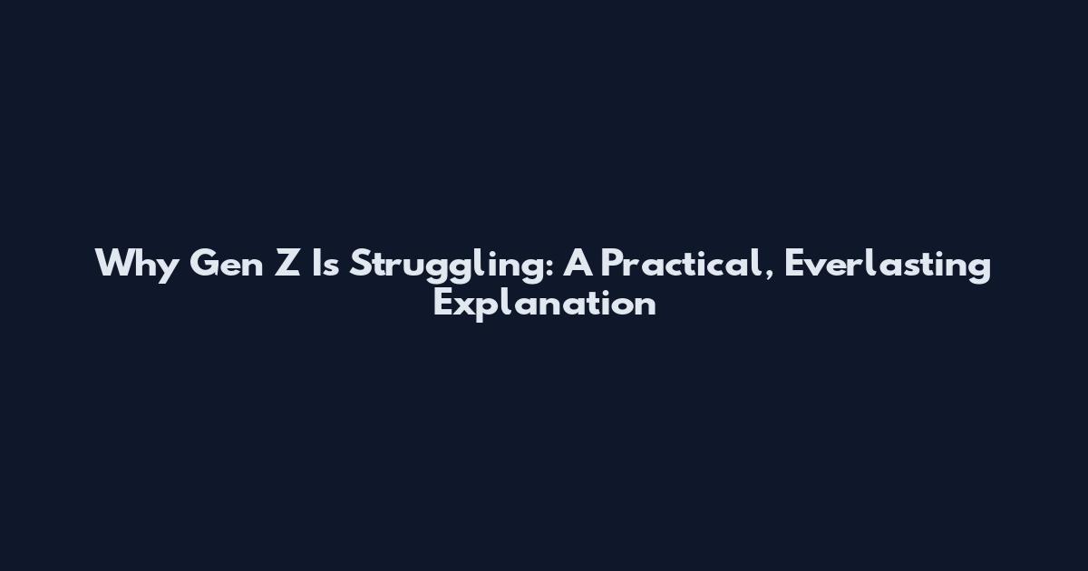 Why Gen Z Is Struggling: A Practical, Everlasting Explanation